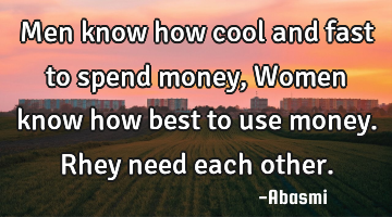 Men know how cool and fast to spend money,Women know how best to use money. Rhey need each other.