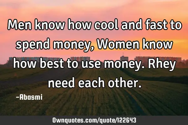 Men know how cool and fast to spend money,Women know how best to use money. Rhey need each