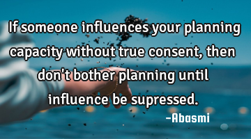 If someone influences your planning capacity without true consent,then don