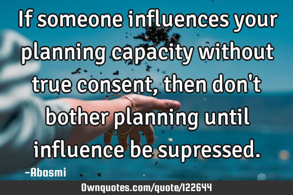 If someone influences your planning capacity without true consent,then don