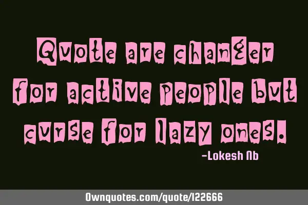Quote are changer for active people but curse for lazy