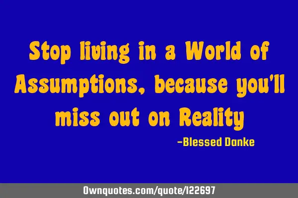 Stop living in a World of Assumptions, because you