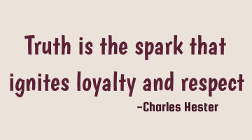 truth is the spark that ignites loyalty and