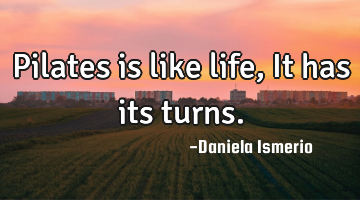 Pilates is like life, It has its turns.