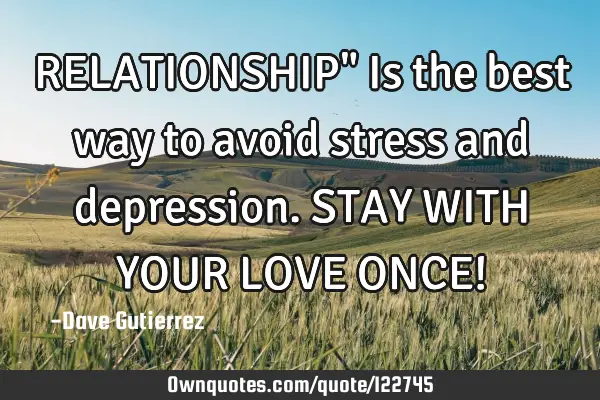 RELATIONSHIP" Is the best way to avoid stress and depression. STAY WITH YOUR LOVE ONCE!