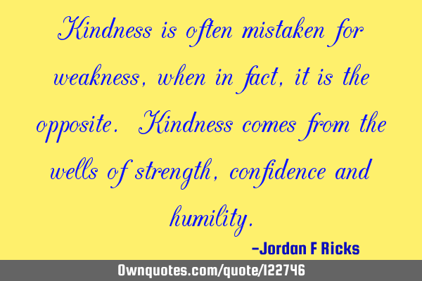 Kindness is often mistaken for weakness, when in fact, it is the opposite. Kindness comes from the