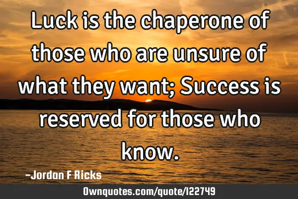 Luck is the chaperone of those who are unsure of what they want; Success is reserved for those who