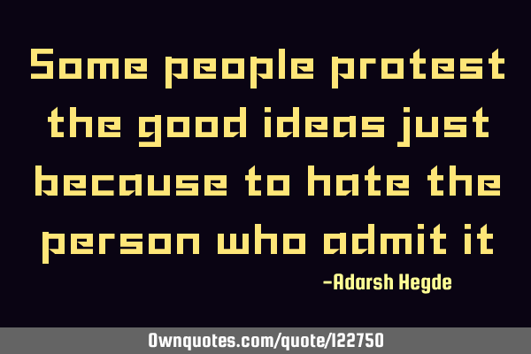 Some people protest the good ideas just because to hate the person who admit