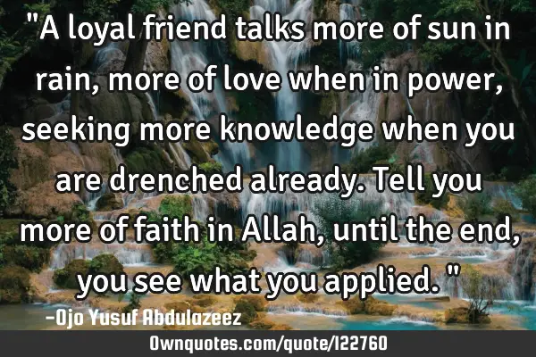 "A loyal friend talks more of sun in rain, more of love when in power, seeking more knowledge when