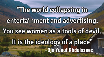 "The world collapsing in entertainment and advertising. You see women as a tools of devil. It is