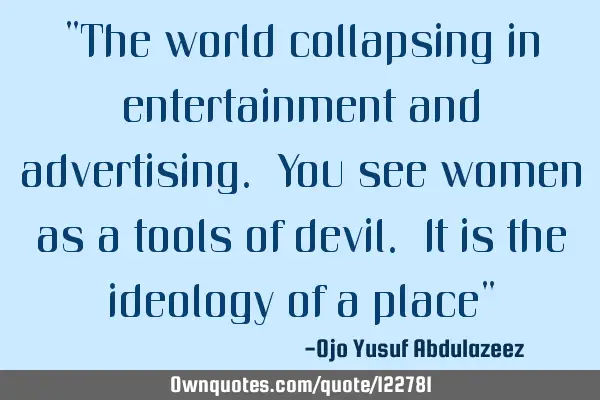 "The world collapsing in entertainment and advertising. You see women as a tools of devil. It is