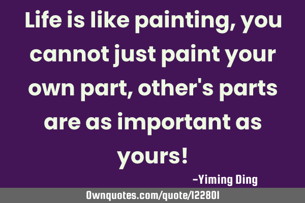 Life is like painting, you cannot just paint your own part, other