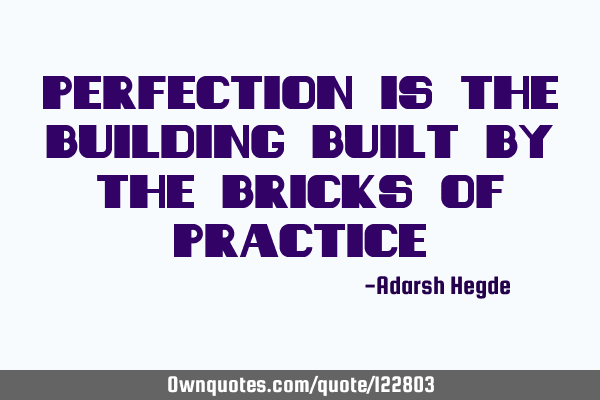 Perfection is the building built by the bricks of
