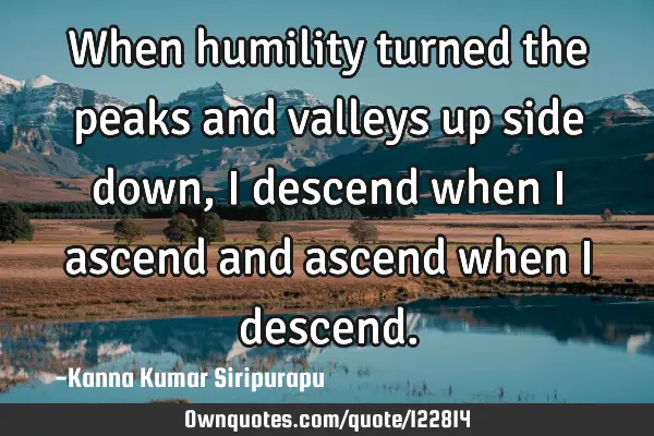When humility turned the peaks and valleys up side down, I descend when I ascend and ascend when I