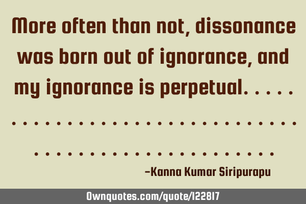 More often than not, dissonance was born out of ignorance, and my ignorance is