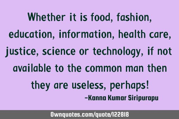 Whether it is food, fashion, education, information, health care, justice, science or technology,