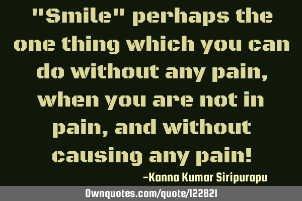 "Smile" perhaps the one thing which you can do without any pain, when you are not in pain, and