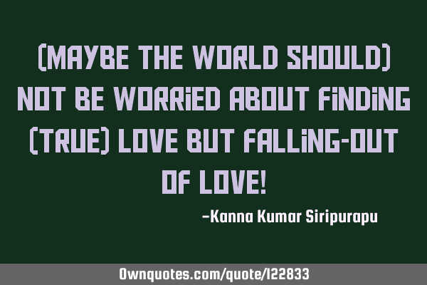 (Maybe the world should) not be worried about finding (true) love but falling-out of love!