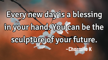 Every new day is a blessing in your hand. You can be the sculpture of your