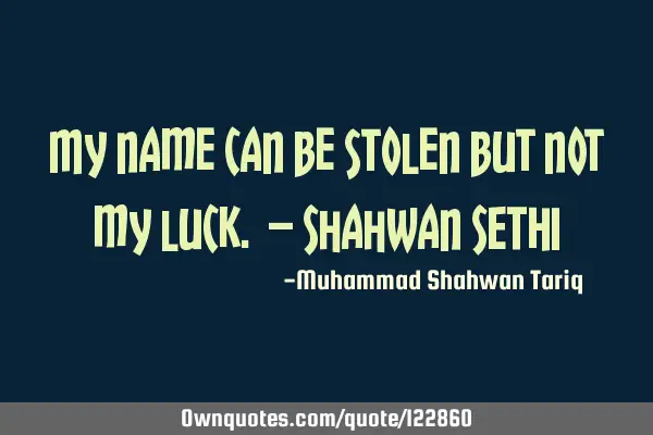 My name can be stolen but not my luck. – Shahwan SETHI