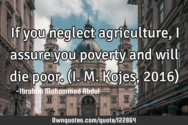 If you neglect agriculture, I assure you poverty and will die poor.(I.M. Kojes,2016)