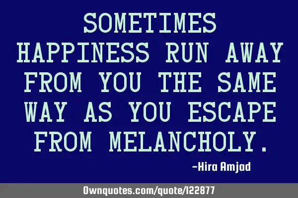 Sometimes happiness run away from you the same way as you escape from