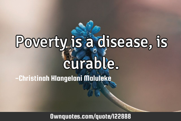 Poverty is a disease, is