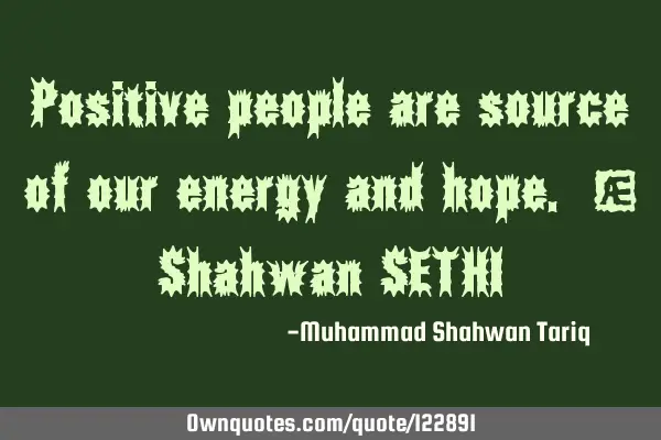Positive people are source of our energy and hope. – Shahwan SETHI