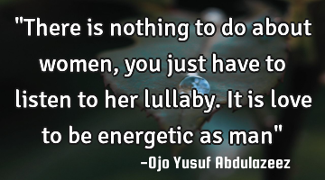 "There is nothing to do about women, you just have to listen to her lullaby. It is love to be