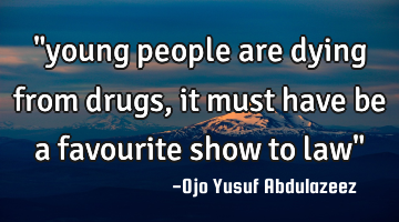 "young people are dying from drugs, it must have be a favourite show to law"