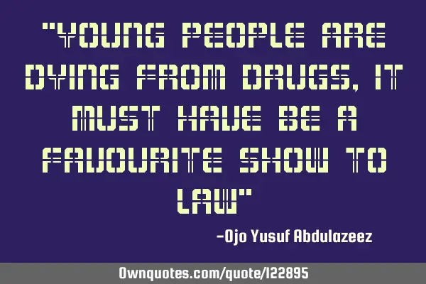 "young people are dying from drugs, it must have be a favourite show to law"
