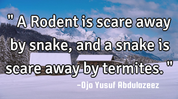 " A Rodent is scare away by snake, and a snake is scare away by termites. "