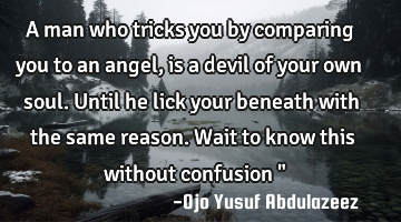 A man who tricks you by comparing you to an angel, is a devil of your own soul. Until he lick your