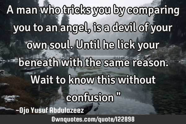 A man who tricks you by comparing you to an angel, is a devil of your own soul. Until he lick your