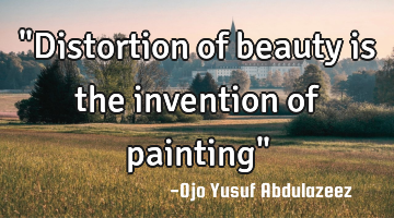 "Distortion of beauty is the invention of painting"