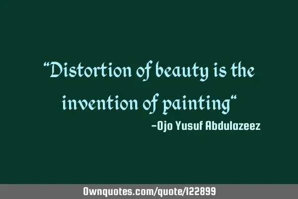 "Distortion of beauty is the invention of painting"