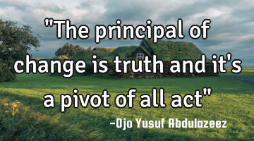 "The principal of change is truth and it