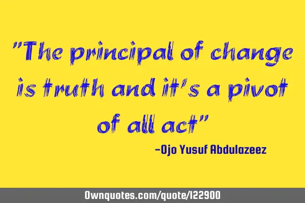 "The principal of change is truth and it