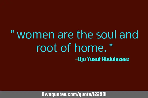 " women are the soul and root of home."