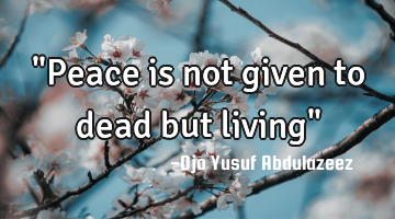 "Peace is not given to dead but living"