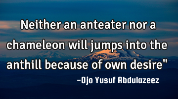Neither an anteater nor a chameleon will jumps into the anthill because of own desire"