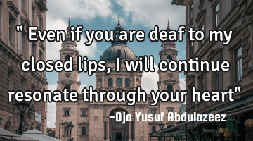 " Even if you are deaf to my closed lips, I will continue resonate through your heart"