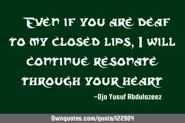 " Even if you are deaf to my closed lips, I will continue resonate through your heart"