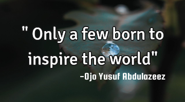 " Only a few born to inspire the world"