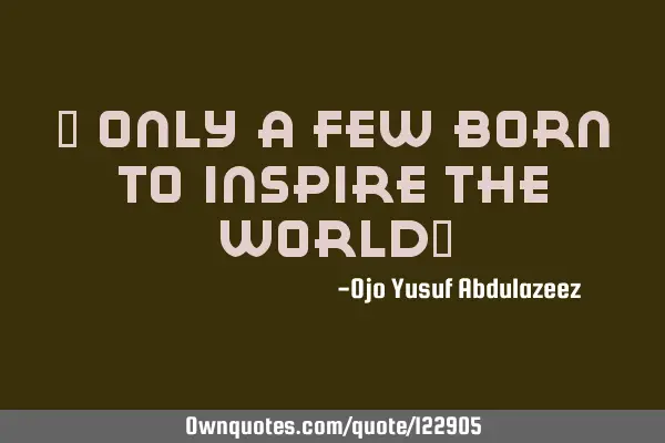 " Only a few born to inspire the world"