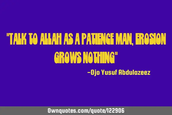 "Talk to ALLAH as a patience man, erosion grows nothing"