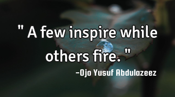 " A few inspire while others fire."