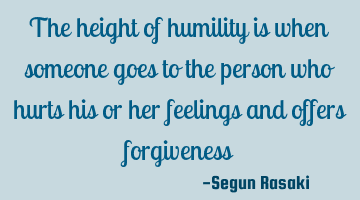 The height of humility is when someone goes to the person who hurts his or her feelings and offers
