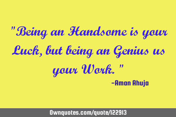 "Being an Handsome is your Luck, but being an Genius us your Work."