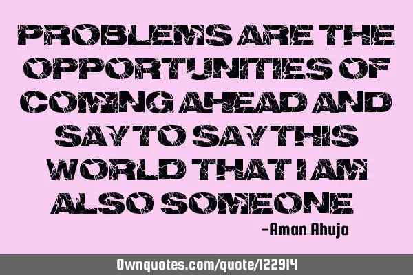 "Problems are the opportunities of coming ahead and say to say this World that I am also someone."